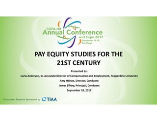 PAY EQUITY STUDIES FOR THE
21ST CENTURY
Presented by:
Carla Anderson, Sr. Associate Director of Compensation and Employment, Pepperdine University
Amy Heinze, Director, Conduent
James Sillery, Principal, Conduent
September 18, 2017
 