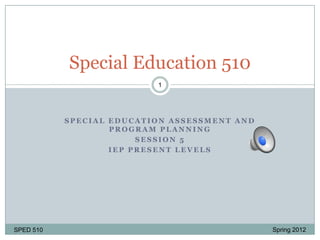 Special Education 510
                          1




           SPECIAL EDUCATION ASSESSMENT AND
                   PROGRAM PLANNING
                        SESSION 5
                   IEP PRESENT LEVELS




SPED 510                                      Spring 2012
 
