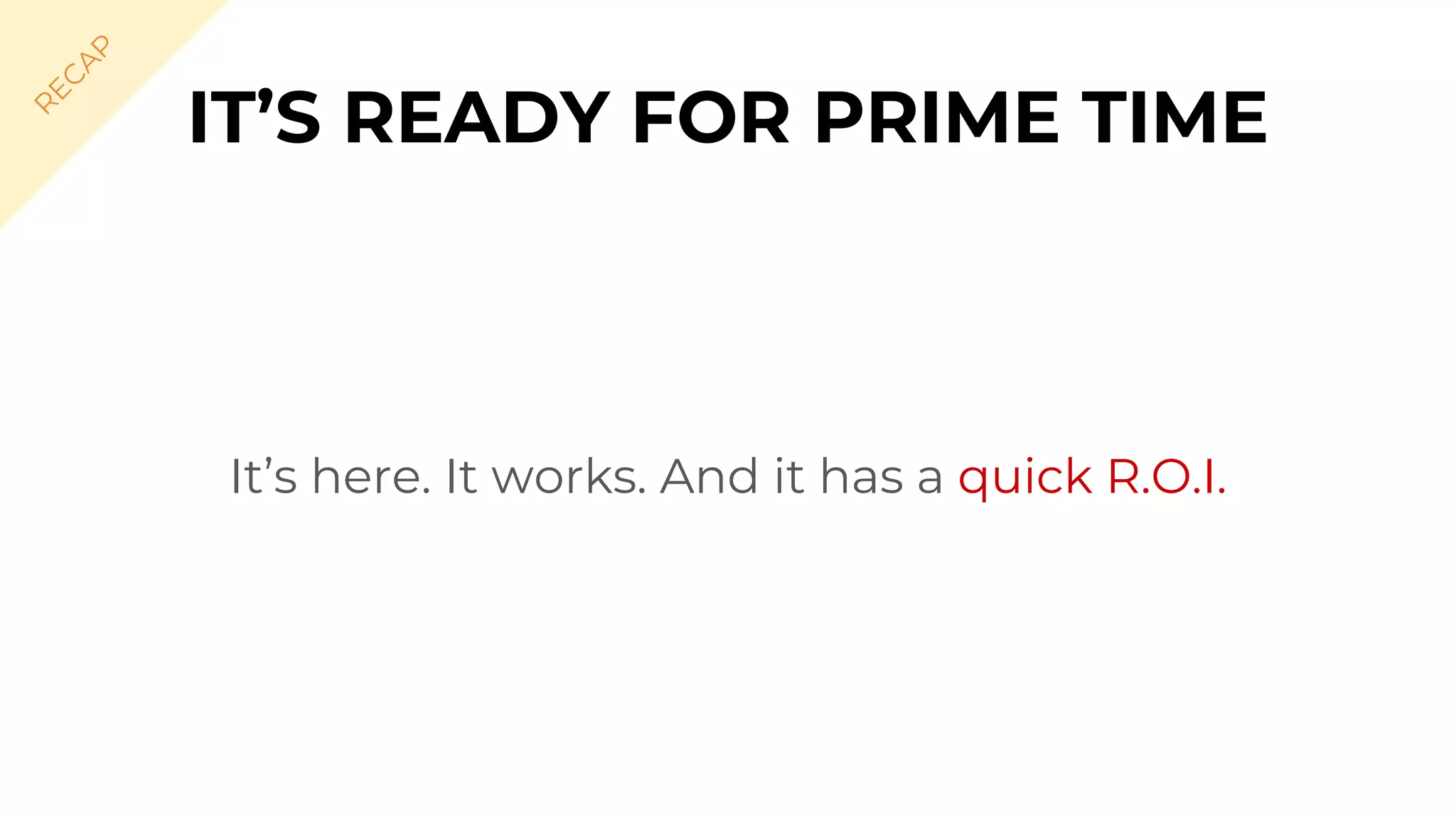 It’s here. It works. And it has a quick R.O.I.
IT’S READY FOR PRIME TIME
R
EC
A
P
 