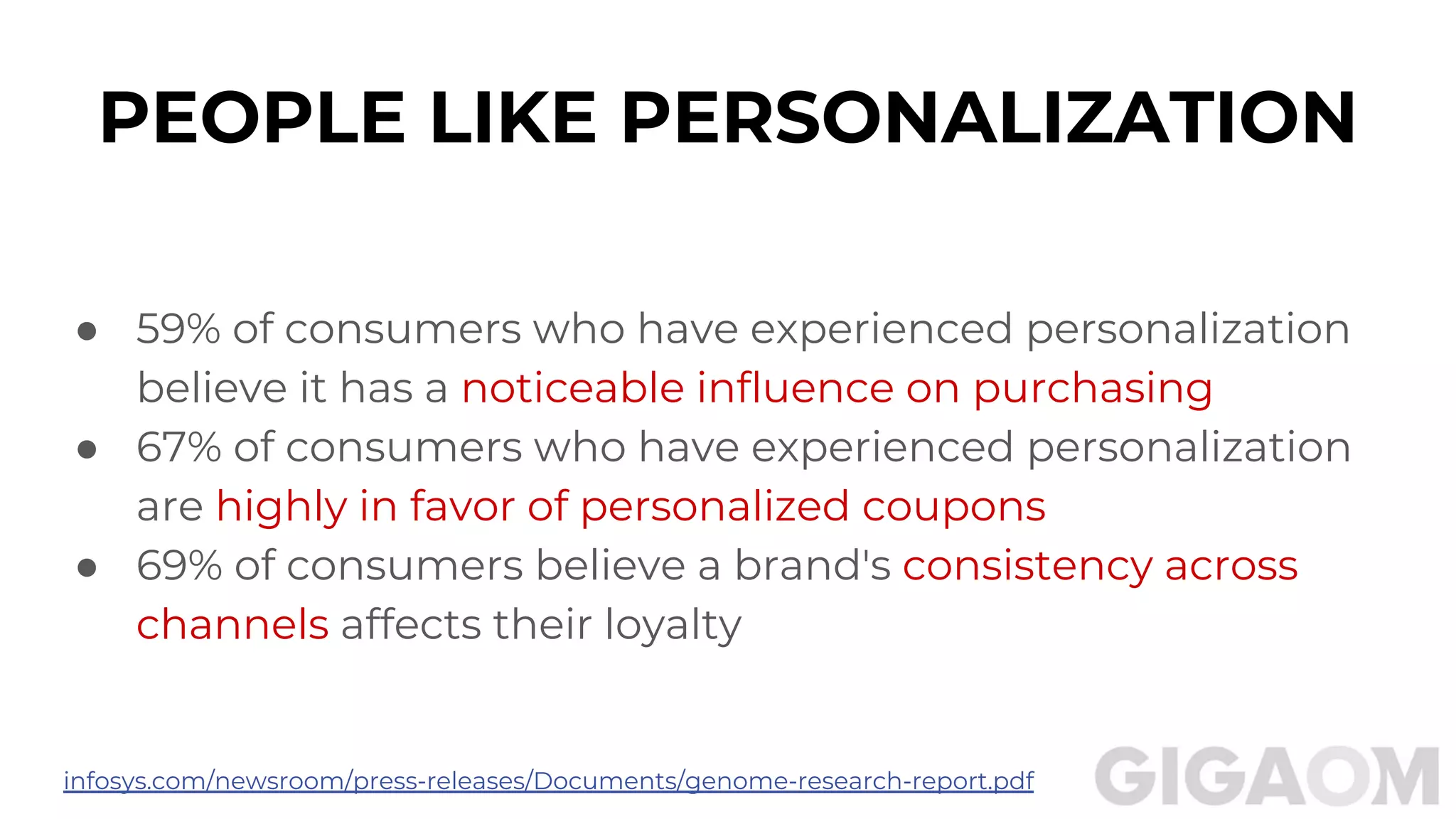 PEOPLE LIKE PERSONALIZATION
● 59% of consumers who have experienced personalization
believe it has a noticeable influence on purchasing
● 67% of consumers who have experienced personalization
are highly in favor of personalized coupons
● 69% of consumers believe a brand's consistency across
channels affects their loyalty
infosys.com/newsroom/press-releases/Documents/genome-research-report.pdf
 