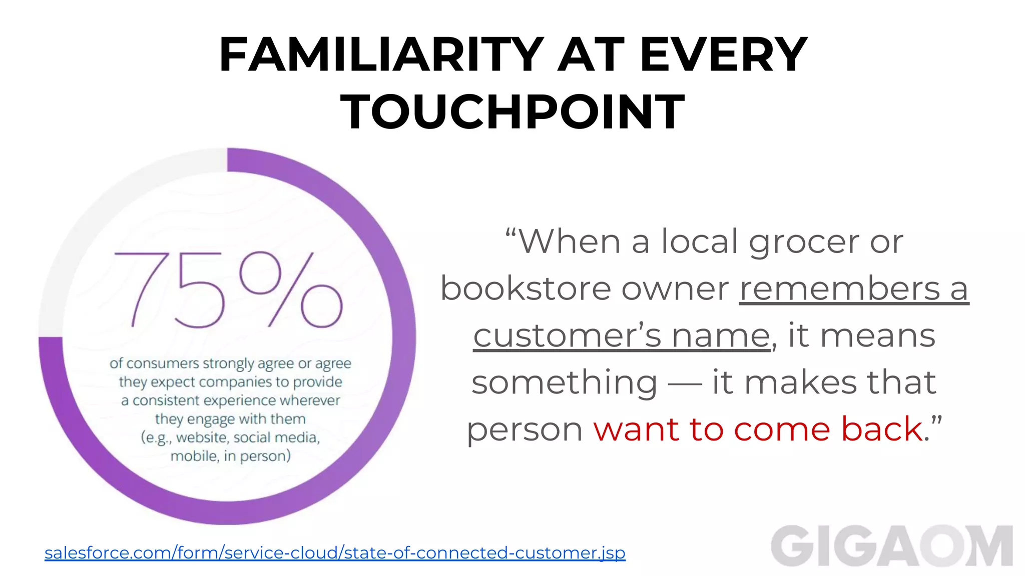 FAMILIARITY AT EVERY
TOUCHPOINT
“When a local grocer or
bookstore owner remembers a
customer’s name, it means
something — it makes that
person want to come back.”
salesforce.com/form/service-cloud/state-of-connected-customer.jsp
 