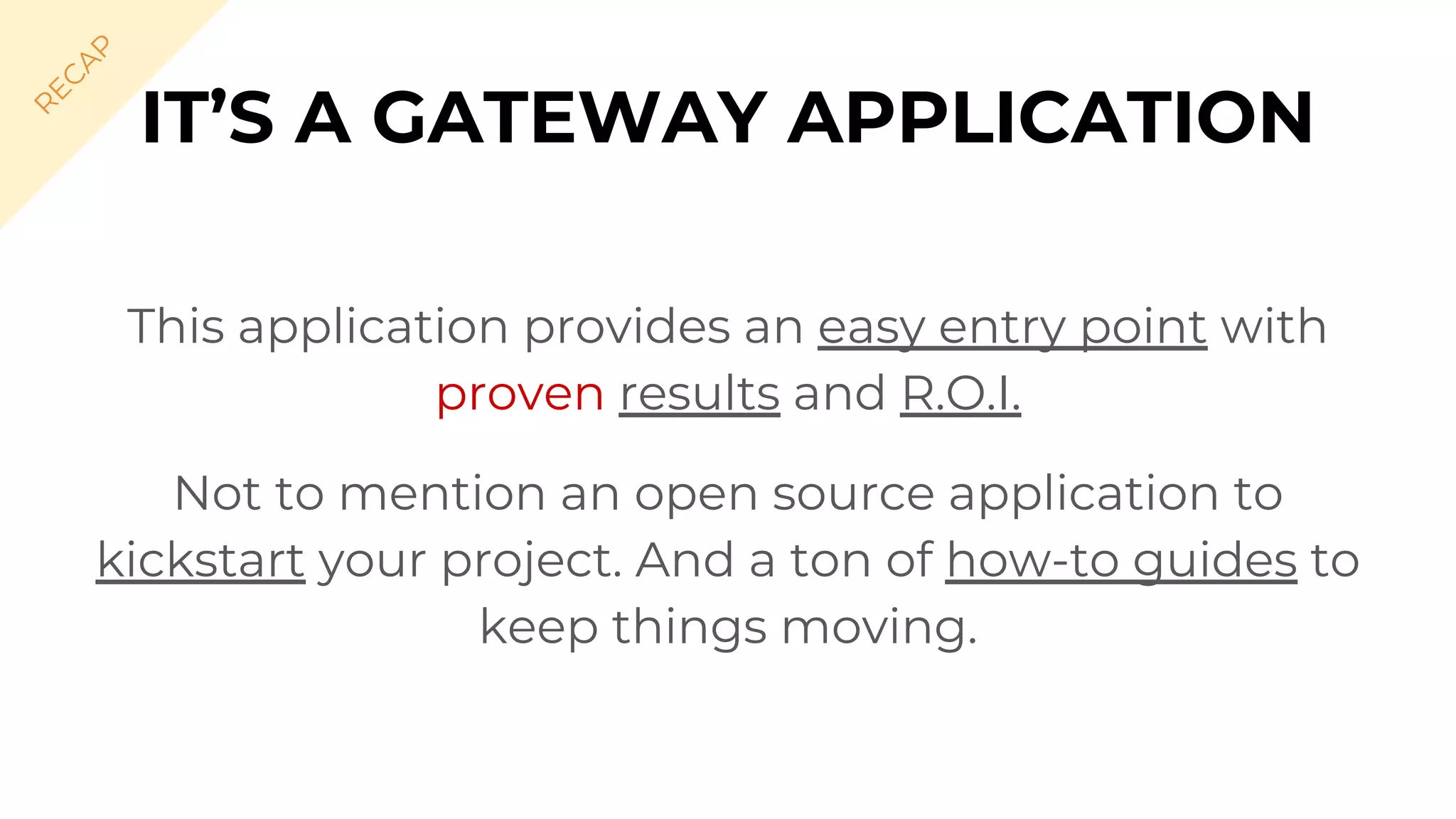IT’S A GATEWAY APPLICATION
This application provides an easy entry point with
proven results and R.O.I.
Not to mention an open source application to
kickstart your project. And a ton of how-to guides to
keep things moving.
R
EC
A
P
 
