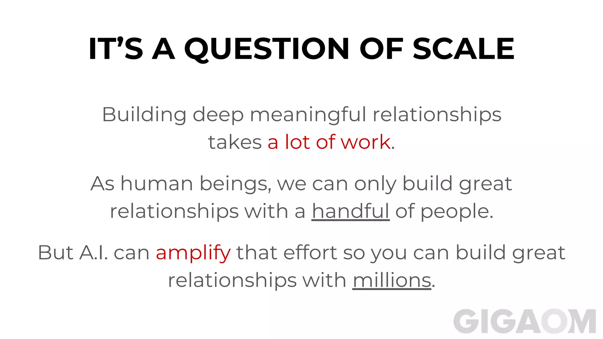 IT’S A QUESTION OF SCALE
Building deep meaningful relationships
takes a lot of work.
As human beings, we can only build great
relationships with a handful of people.
But A.I. can amplify that effort so you can build great
relationships with millions.
 