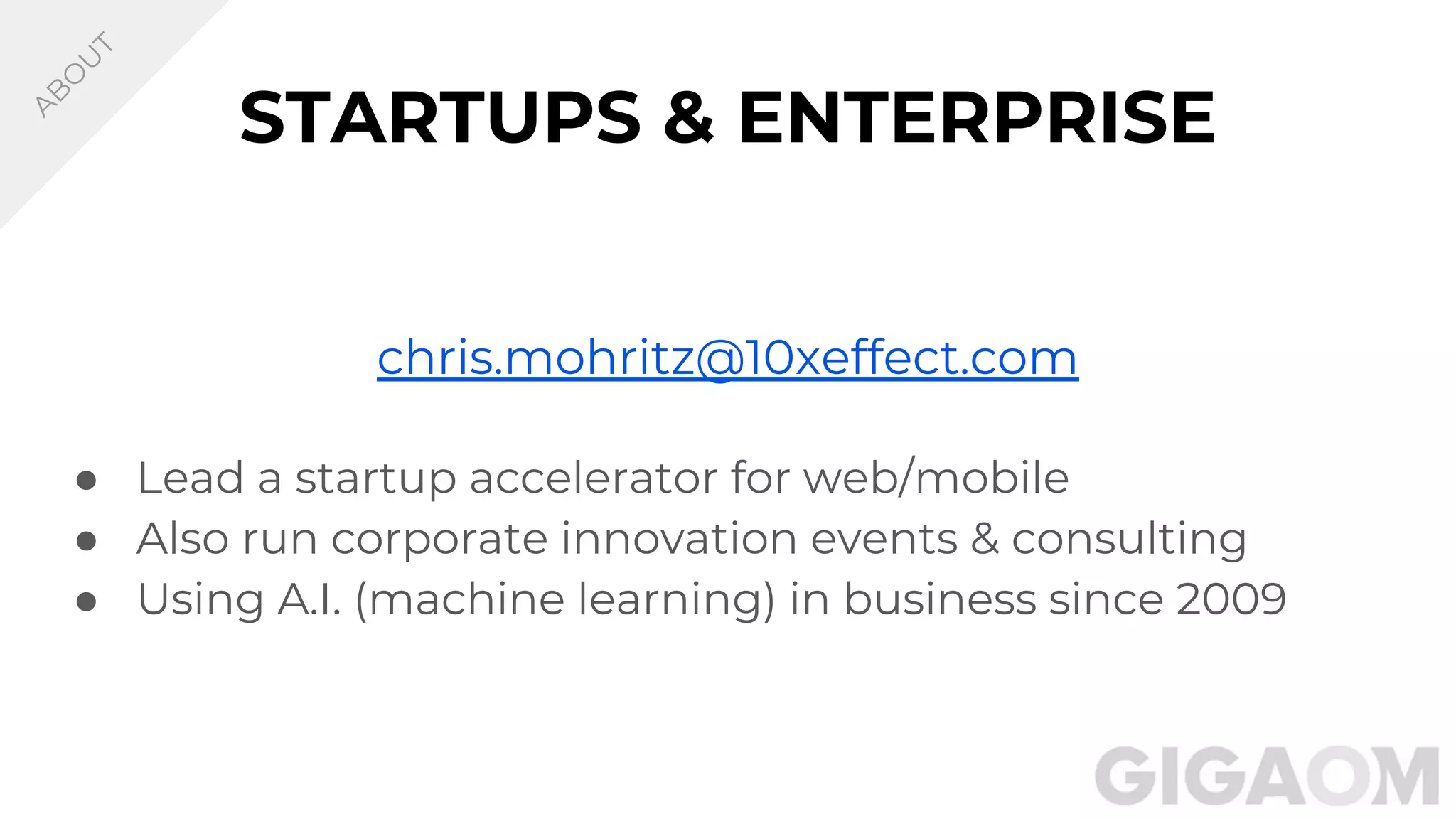 STARTUPS & ENTERPRISE
chris.mohritz@10xeffect.com
● Lead a startup accelerator for web/mobile
● Also run corporate innovation events & consulting
● Using A.I. (machine learning) in business since 2009
A
B
O
U
T
 