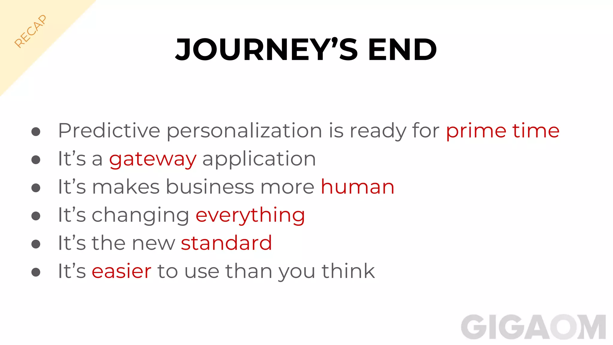 JOURNEY’S END
● Predictive personalization is ready for prime time
● It’s a gateway application
● It’s makes business more human
● It’s changing everything
● It’s the new standard
● It’s easier to use than you think
R
EC
A
P
 