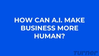 HOW CAN A.I. MAKE
BUSINESS MORE
HUMAN?
 
