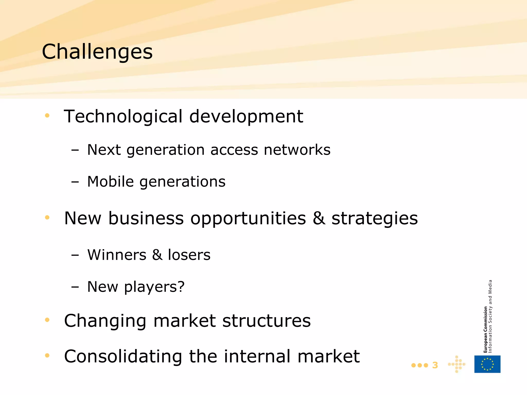 Technological development Next generation access networks Mobile generations New business opportunities & strategies Winners & losers New players? Changing market structures Consolidating the internal market Challenges