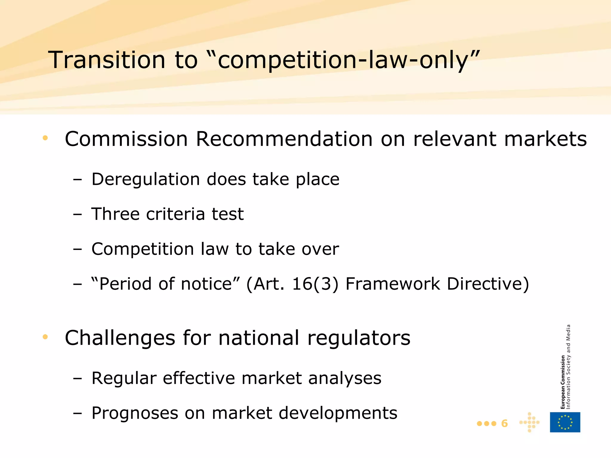 Commission Recommendation on relevant markets Deregulation does take place Three criteria test Competition law to take over “ Period of notice” (Art. 16(3) Framework Directive) Challenges for national regulators Regular effective market analyses Prognoses on market developments Transition to “competition-law-only”