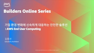 Builders Online Series
© 2020, Amazon Web Services, Inc. or its affiliates. All rights reserved.
기업 환경 변화에 신속하게 대응하는 안전한 솔루션
: AWS End User Computing
김종선
Solutions Architect
 