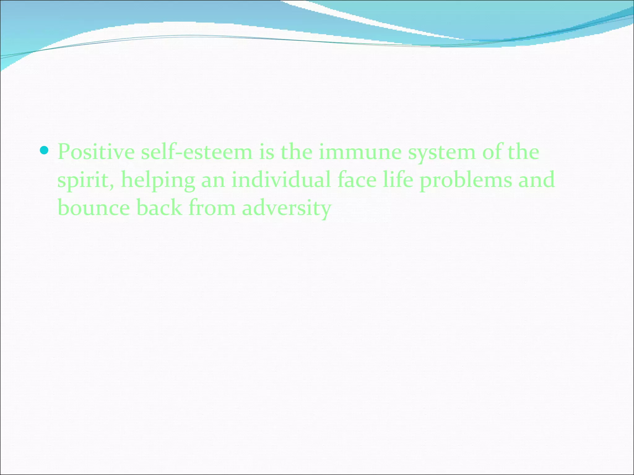 Positive self-esteem is the immune system of the spirit, helping an individual face life problems and bounce back from adversity   