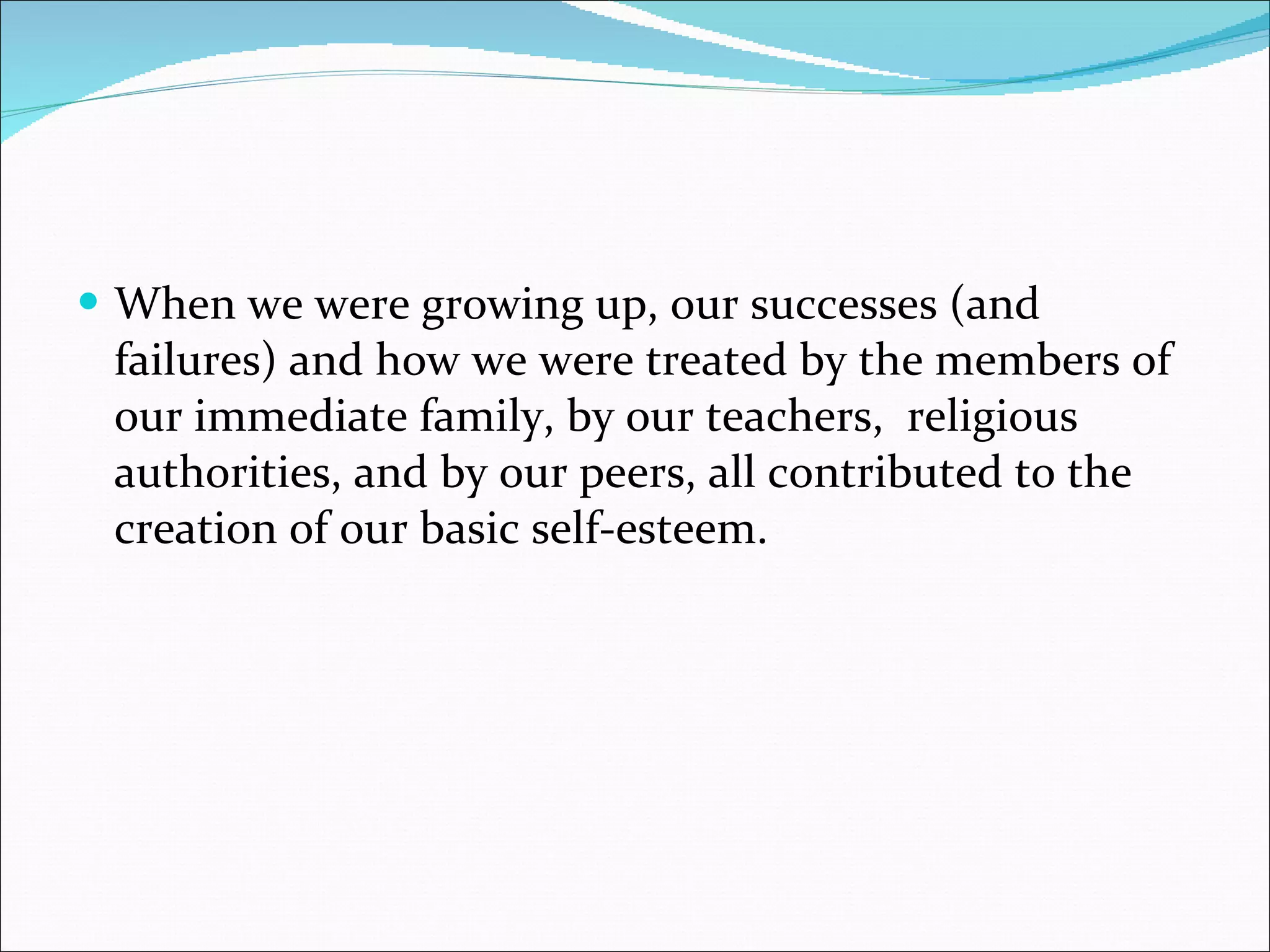 When we were growing up, our successes (and failures) and how we were treated by the members of our immediate family, by our teachers,  religious authorities, and by our peers, all contributed to the creation of our basic self-esteem.  