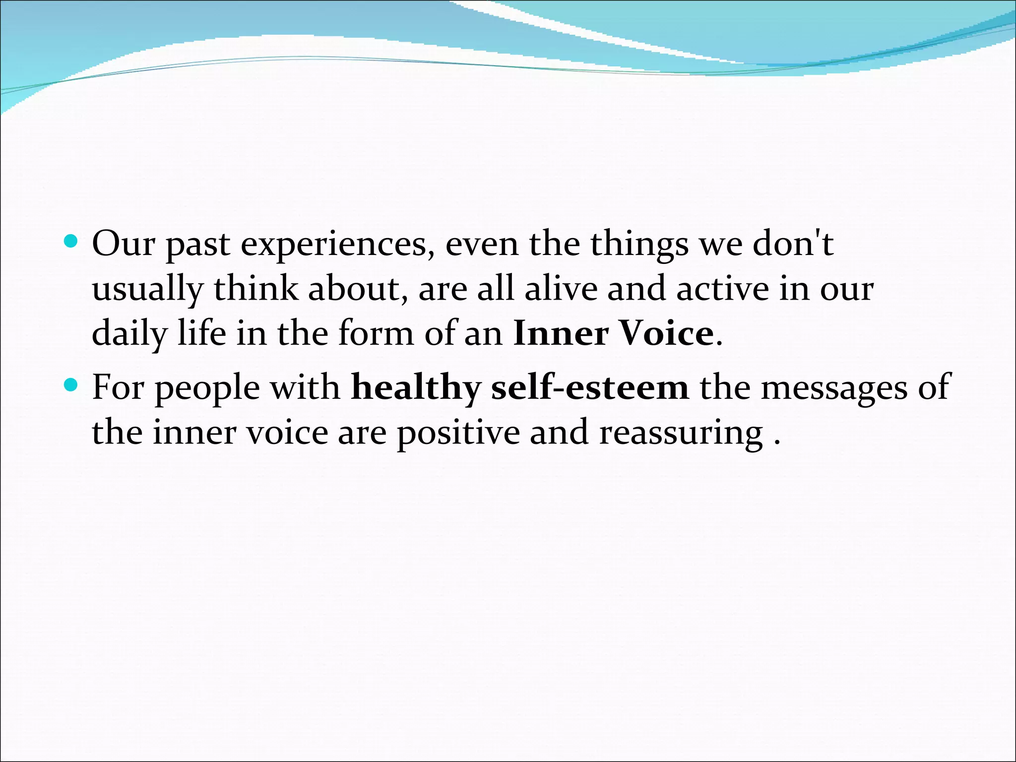 Our past experiences, even the things we don't usually think about, are all alive and active in our daily life in the form of an  Inner Voice .  For people with  healthy self-esteem  the messages of the inner voice are positive and reassuring . 