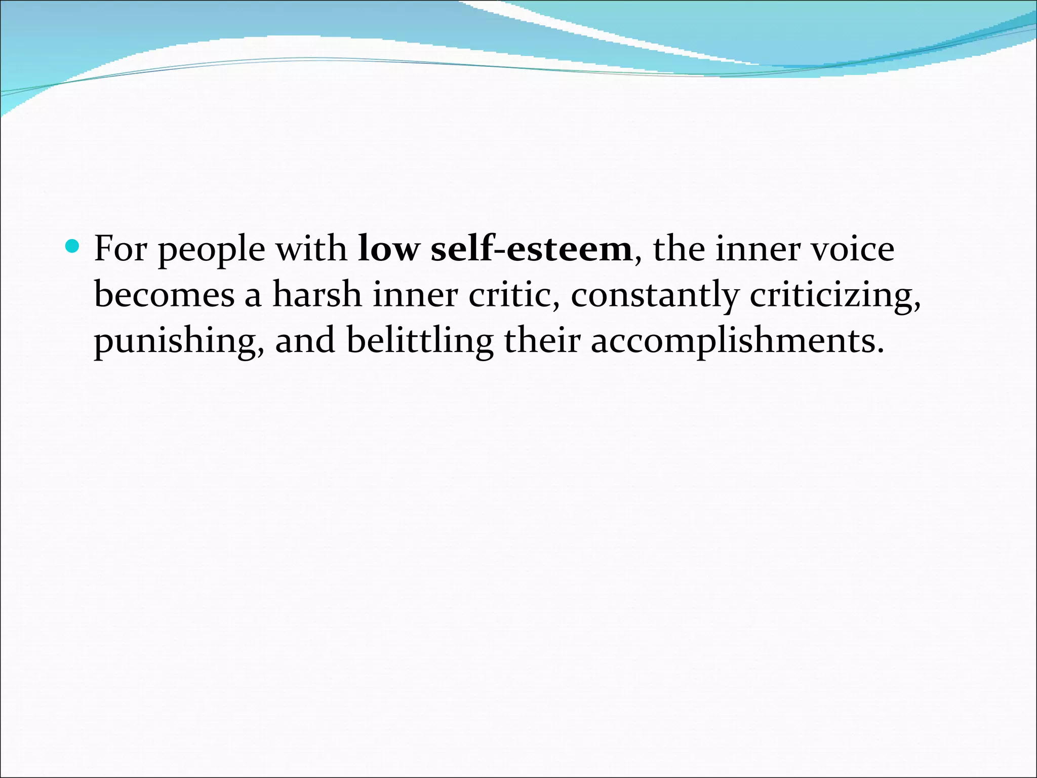 For people with  low self-esteem , the inner voice becomes a harsh inner critic, constantly criticizing, punishing, and belittling their accomplishments.  
