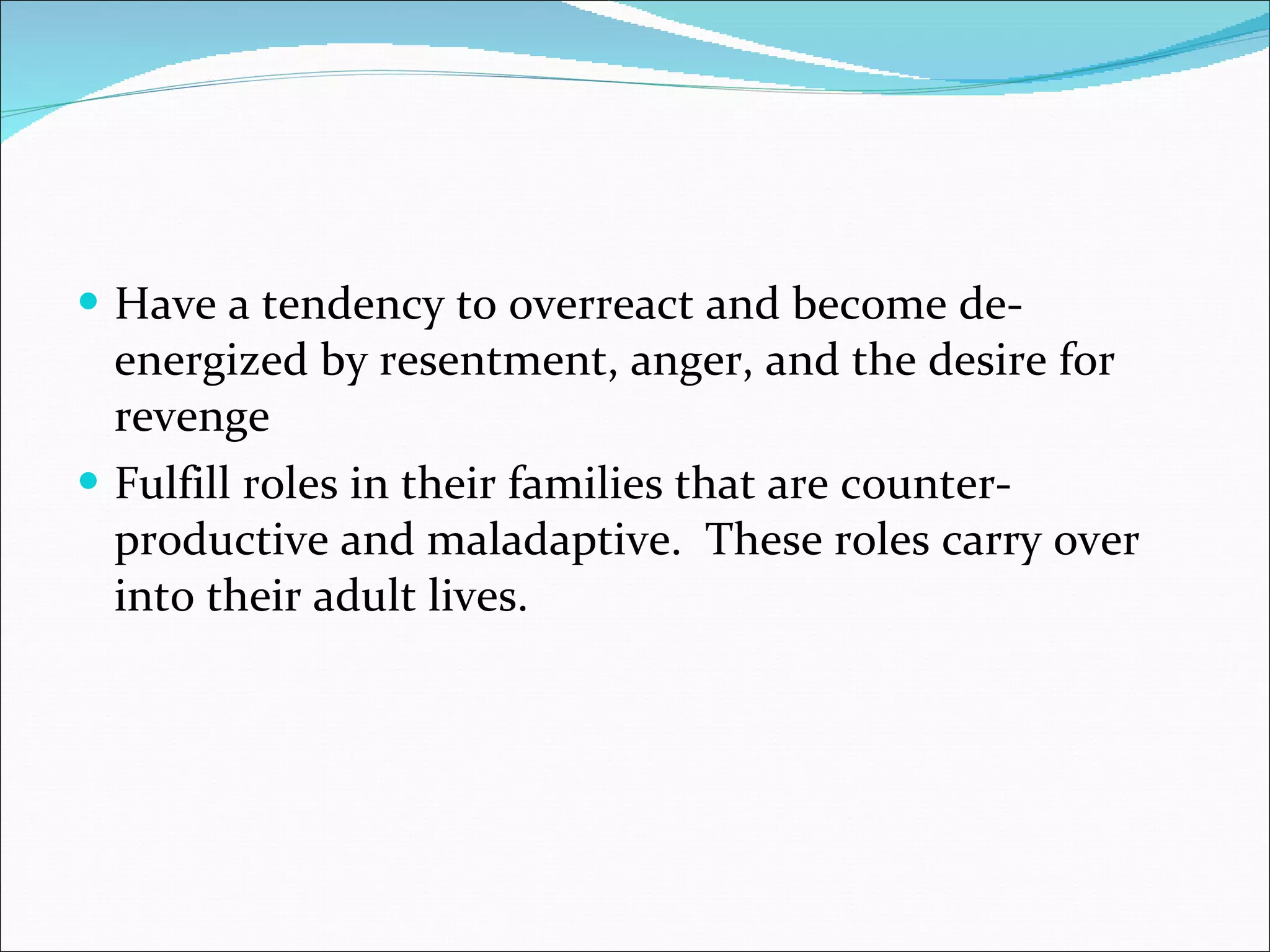 Have a tendency to overreact and become de-energized by resentment, anger, and the desire for revenge  Fulfill roles in their families that are counter-productive and maladaptive.  These roles carry over into their adult lives.  