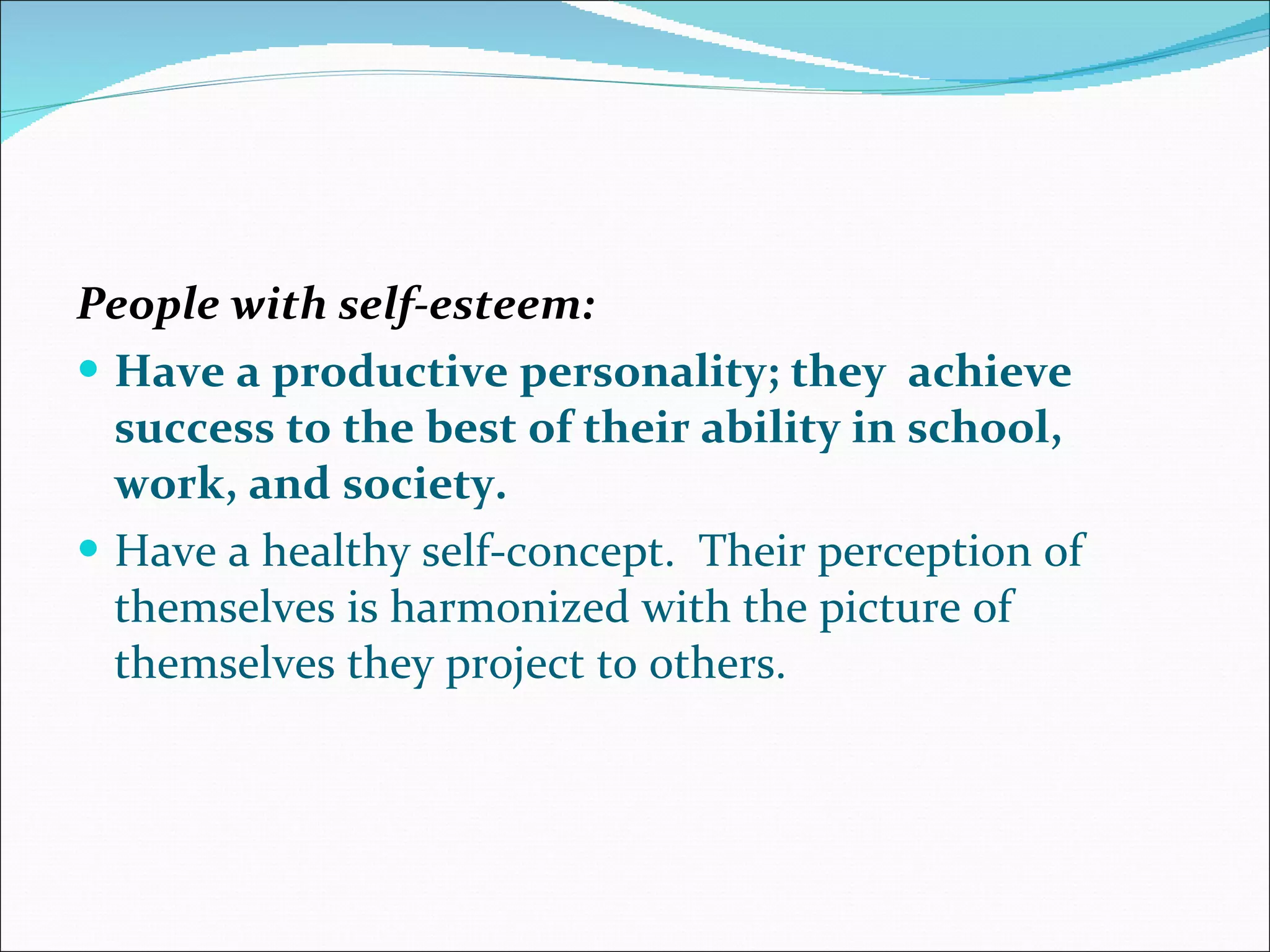 People with self-esteem: Have a productive personality; they  achieve success to the best of their ability in school, work, and society.   Have a healthy self-concept.  Their perception of themselves is harmonized with the picture of themselves they project to others.  