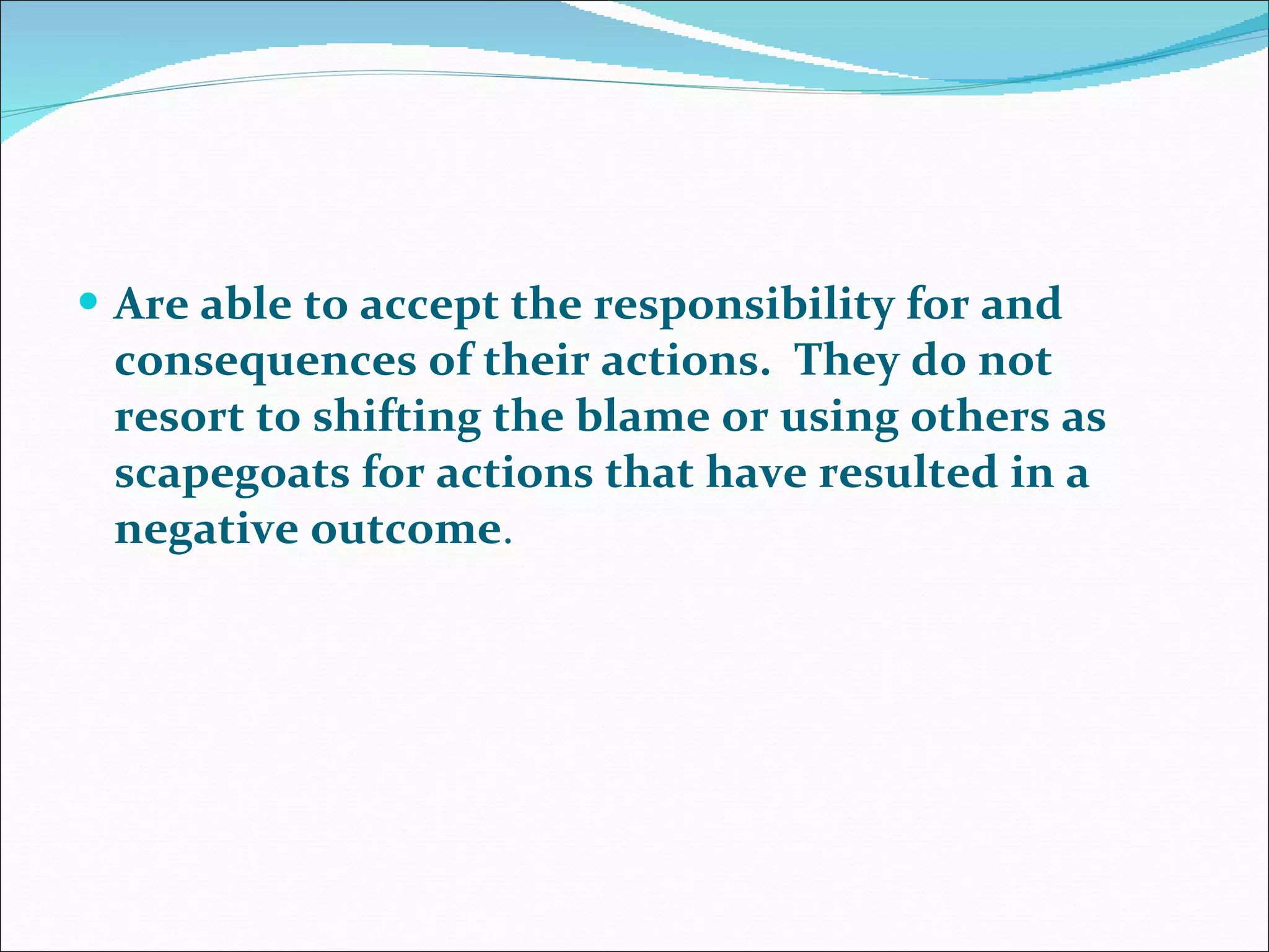 Are able to accept the responsibility for and consequences of their actions.  They do not resort to shifting the blame or using others as scapegoats for actions that have resulted in a negative outcome .  