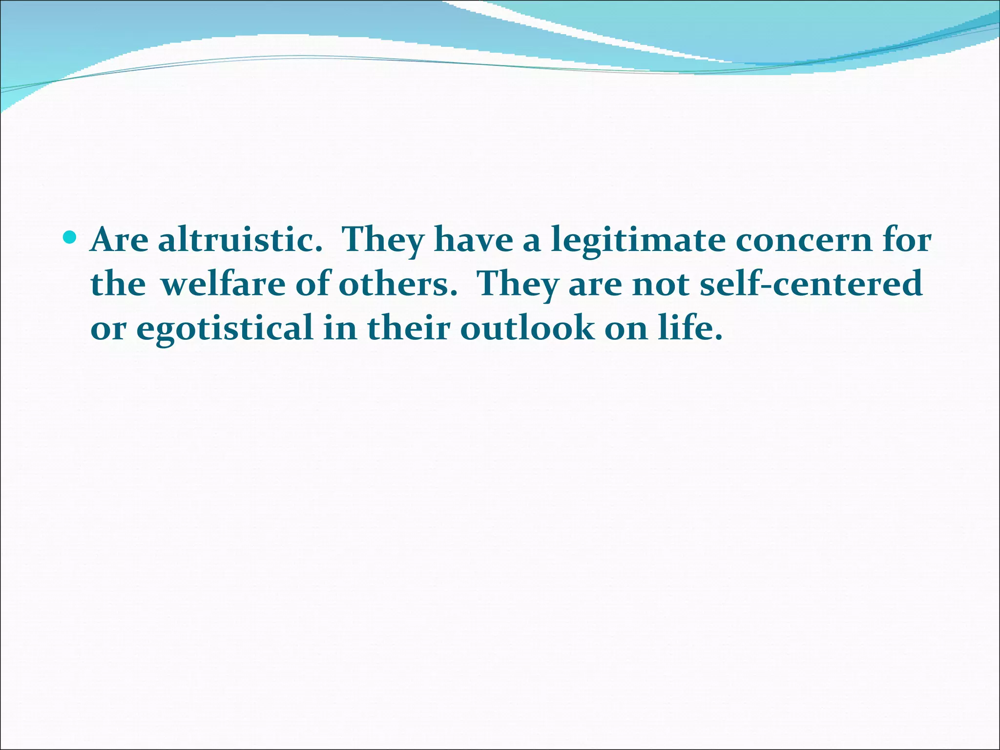Are altruistic.  They have a legitimate concern for the  welfare of others.  They are not self-centered or egotistical in their outlook on life.  