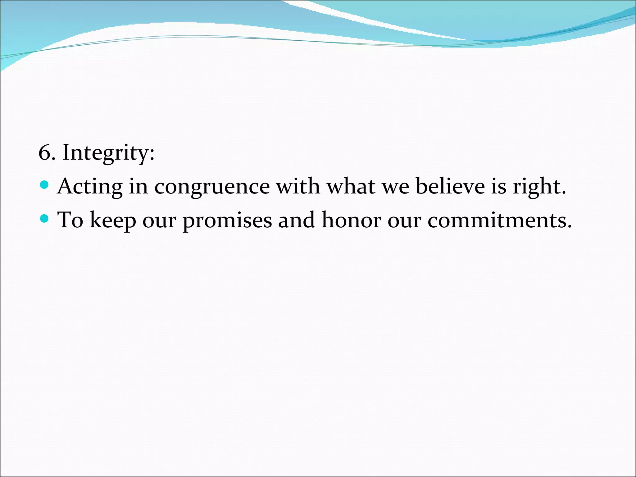 6. Integrity: Acting in congruence with what we believe is right. To keep our promises and honor our commitments. 