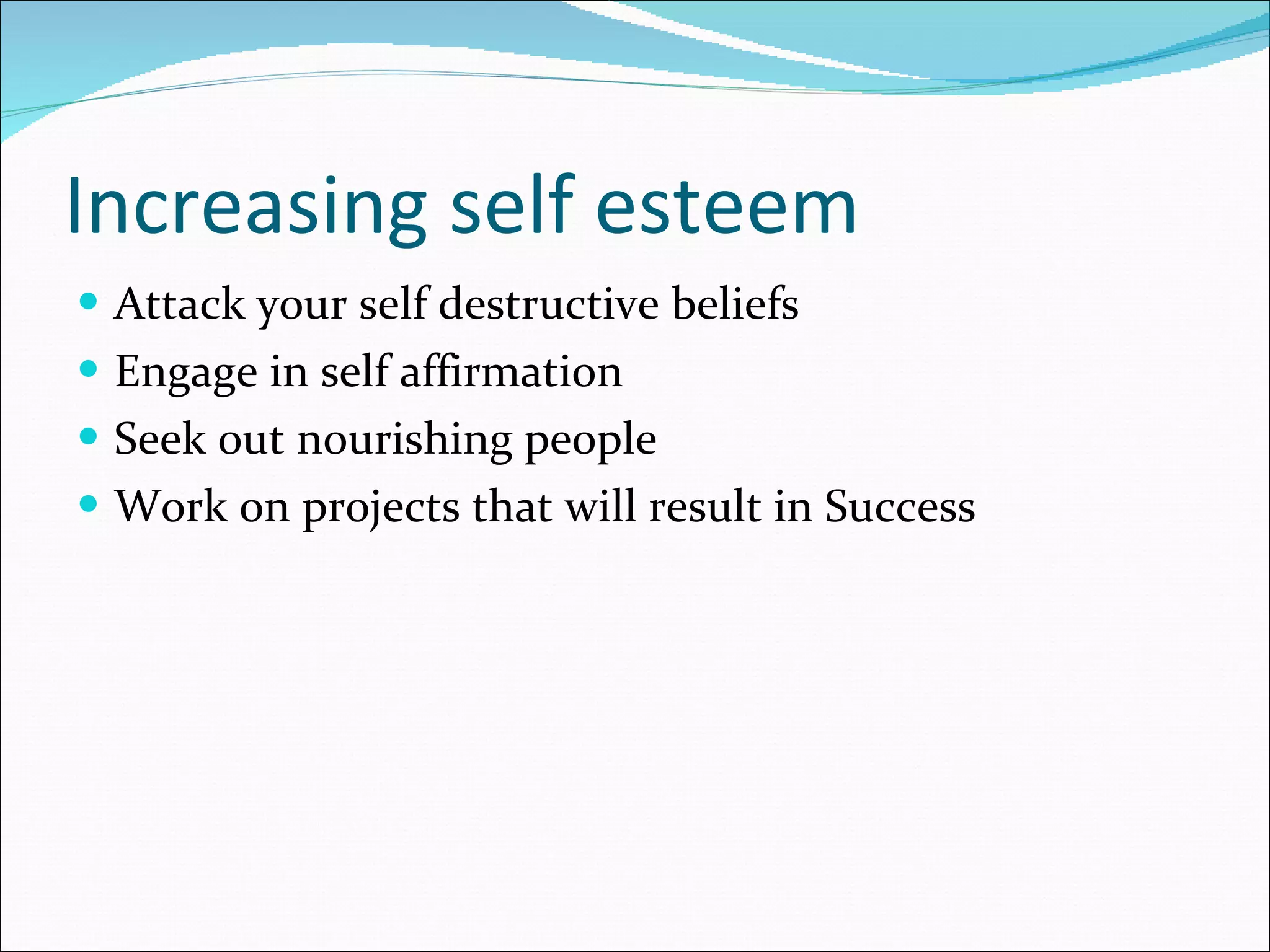 Increasing self esteem Attack your self destructive beliefs Engage in self affirmation Seek out nourishing people Work on projects that will result in Success 