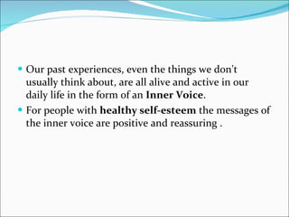 Our past experiences, even the things we don't usually think about, are all alive and active in our daily life in the form of an  Inner Voice .  For people with  healthy self-esteem  the messages of the inner voice are positive and reassuring . 