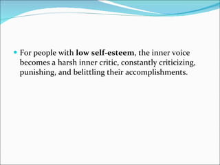 For people with  low self-esteem , the inner voice becomes a harsh inner critic, constantly criticizing, punishing, and belittling their accomplishments.  