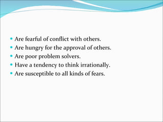Are fearful of conflict with others.  Are hungry for the approval of others.  Are poor problem solvers.  Have a tendency to think irrationally.  Are susceptible to all kinds of fears.  