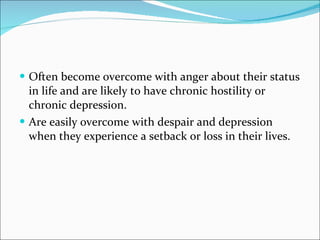 Often become overcome with anger about their status in life and are likely to have chronic hostility or chronic depression.  Are easily overcome with despair and depression when they experience a setback or loss in their lives.    