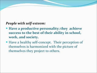 People with self-esteem: Have a productive personality; they  achieve success to the best of their ability in school, work, and society.   Have a healthy self-concept.  Their perception of themselves is harmonized with the picture of themselves they project to others.  