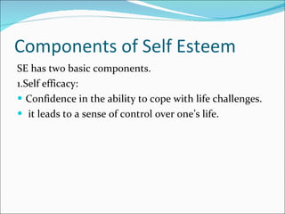 Components of Self Esteem SE has two basic components. 1.Self efficacy:  Confidence in the ability to cope with life challenges. it leads to a sense of control over one’s life. 
