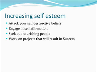 Increasing self esteem Attack your self destructive beliefs Engage in self affirmation Seek out nourishing people Work on projects that will result in Success 