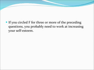 If you circled F for three or more of the preceding questions, you probably need to work at increasing your self-esteem.  