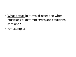 What occurs in terms of reception when musicians of different styles and traditions combine? For example:
