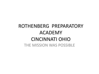 ROTHENBERG PREPARATORY
ACADEMY
CINCINNATI OHIO
THE MISSION WAS POSSIBLE
 