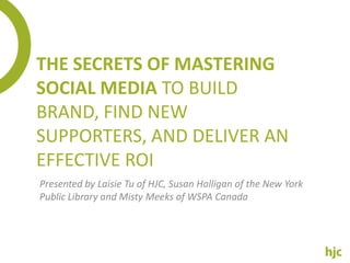 The Secrets Of Mastering Social Media To Build Brand, Find New Supporters, And Deliver An Effective ROI Presented by LaisieTu of HJC, Susan Halligan of the New York Public Library and Misty Meeks of WSPA Canada 