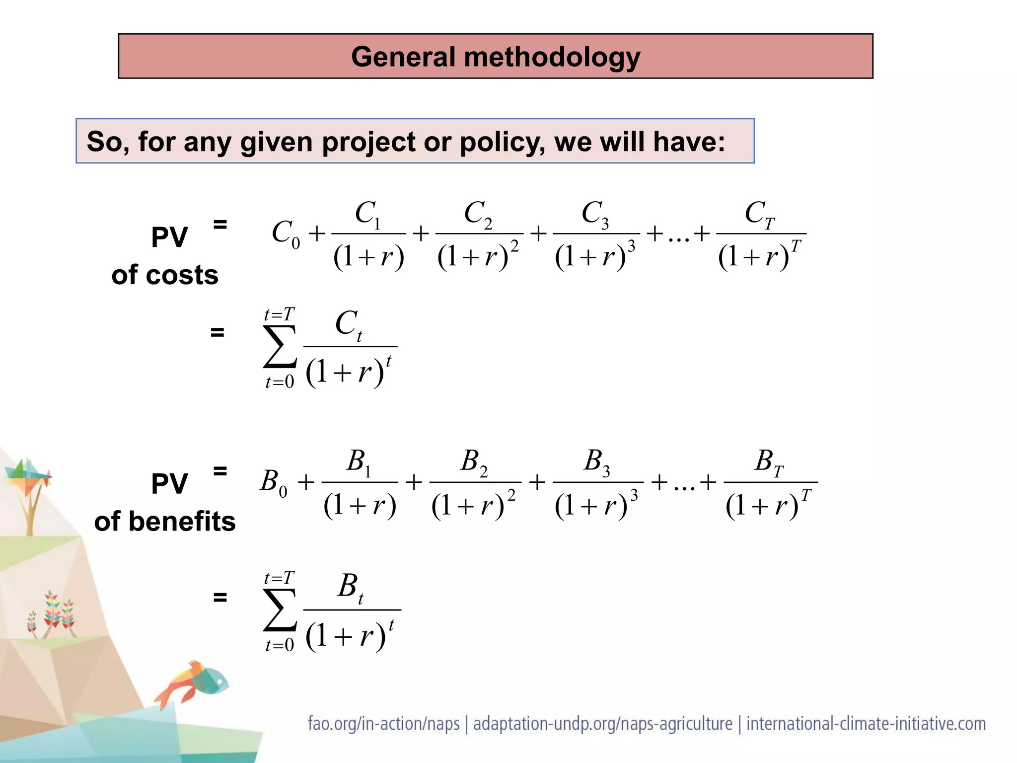 PV =
So, for any given project or policy, we will have:
T
T
r
B
r
B
r
B
r
B
B
)1(
...
)1()1()1( 3
3
2
21
0








=


 
Tt
t
t
t
r
B
0 )1(
of benefits
PV =
of costs
T
T
r
C
r
C
r
C
r
C
C
)1(
...
)1()1()1( 3
3
2
21
0








=


 
Tt
t
t
t
r
C
0 )1(
General methodology
 