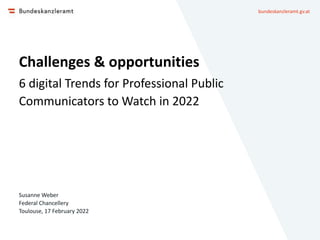 bundeskanzleramt.gv.at
Challenges & opportunities
6 digital Trends for Professional Public
Communicators to Watch in 2022
Susanne Weber
Federal Chancellery
Toulouse, 17 February 2022
 