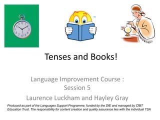 Tenses and Books!

               Language Improvement Course :
                          Session 5
              Laurence Luckham and Hayley Gray
Produced as part of the Languages Support Programme, funded by the DfE and managed by CfBT
Education Trust. The responsibility for content creation and quality assurance lies with the individual TSA
 
