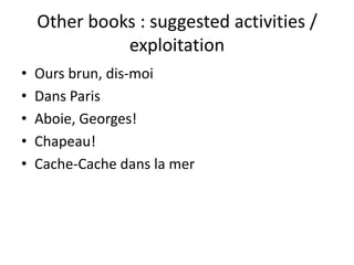 Other books : suggested activities /
              exploitation
•   Ours brun, dis-moi
•   Dans Paris
•   Aboie, Georges!
•   Chapeau!
•   Cache-Cache dans la mer
 