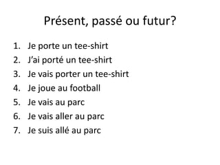 Présent, passé ou futur?
1.   Je porte un tee-shirt
2.   J’ai porté un tee-shirt
3.   Je vais porter un tee-shirt
4.   Je joue au football
5.   Je vais au parc
6.   Je vais aller au parc
7.   Je suis allé au parc
 