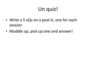 Un quiz!
• Write a 5 xQs on a post-it, one for each
  session
• Muddle up, pick up one and answer!
 