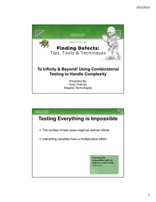 3/12/2013




To Infinity & Beyond! Using Combinatorial
       Testing to Handle Complexity
                       Presented By:
                       Andy Tinkham
                    Magenic Technologies




Testing Everything is Impossible

  The number of test cases might as well be infinite

  Interacting variables have a multiplicative effect




                                                               1
 