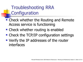 Troubleshooting RRA Configuration Check whether the Routing and Remote Access service is functioning  Check whether routing is enabled  Check the TCP/IP configuration settings  Verify the IP addresses of the router interfaces  