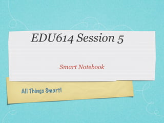 EDU614 Session 5

                   Smart Notebook



All Th ings Sm a rt !
 