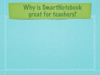 Why is SmartNotebook
 great for teachers?
 