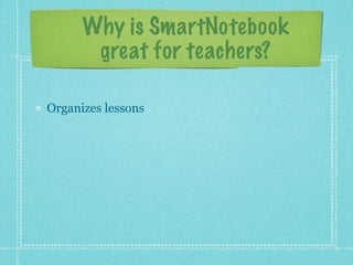 Why is SmartNotebook
       great for teachers?

Organizes lessons
 