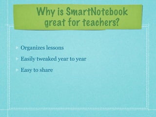 Why is SmartNotebook
       great for teachers?

Organizes lessons

Easily tweaked year to year

Easy to share
 