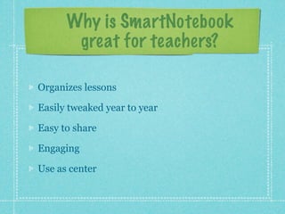 Why is SmartNotebook
       great for teachers?

Organizes lessons

Easily tweaked year to year

Easy to share

Engaging

Use as center
 