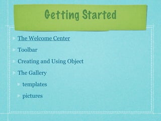 Getting Started
The Welcome Center

Toolbar

Creating and Using Object

The Gallery

 templates

 pictures
 