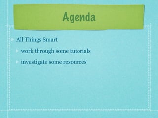 Agenda
All Things Smart

 work through some tutorials

 investigate some resources
 