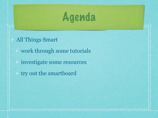 Agenda
All Things Smart

 work through some tutorials

 investigate some resources

 try out the smartboard
 